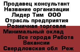 Продавец-консультант › Название организации ­ Лидер Тим, ООО › Отрасль предприятия ­ Розничная торговля › Минимальный оклад ­ 140 000 - Все города Работа » Вакансии   . Свердловская обл.,Реж г.